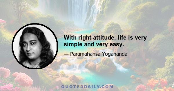 With right attitude, life is very simple and very easy.