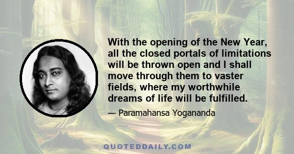 With the opening of the New Year, all the closed portals of limitations will be thrown open and I shall move through them to vaster fields, where my worthwhile dreams of life will be fulfilled.