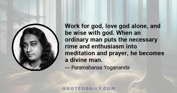 Work for god, love god alone, and be wise with god. When an ordinary man puts the necessary rime and enthusiasm into meditation and prayer, he becomes a divine man.