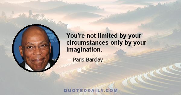 You're not limited by your circumstances only by your imagination.