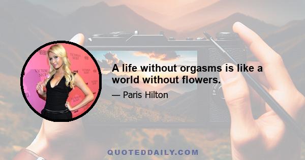 A life without orgasms is like a world without flowers.