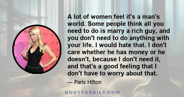 A lot of women feel it's a man's world. Some people think all you need to do is marry a rich guy, and you don't need to do anything with your life. I would hate that. I don't care whether he has money or he doesn't,