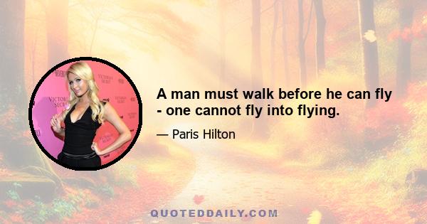 A man must walk before he can fly - one cannot fly into flying.