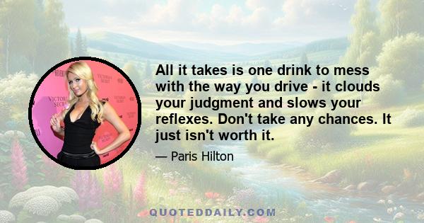 All it takes is one drink to mess with the way you drive - it clouds your judgment and slows your reflexes. Don't take any chances. It just isn't worth it.