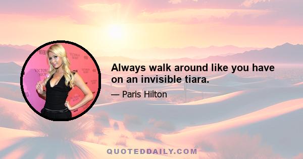 Always walk around like you have on an invisible tiara.