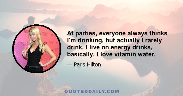 At parties, everyone always thinks I'm drinking, but actually I rarely drink. I live on energy drinks, basically. I love vitamin water.