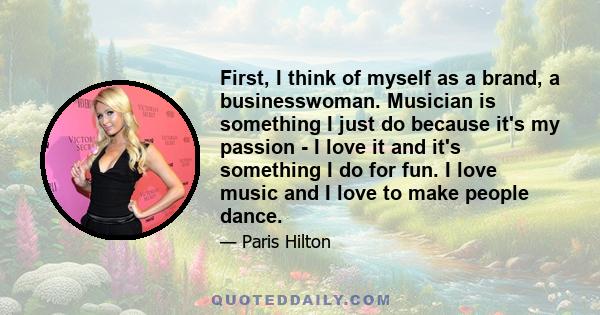 First, I think of myself as a brand, a businesswoman. Musician is something I just do because it's my passion - I love it and it's something I do for fun. I love music and I love to make people dance.