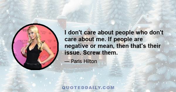 I don't care about people who don't care about me. If people are negative or mean, then that's their issue. Screw them.