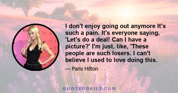 I don't enjoy going out anymore It's such a pain. It's everyone saying, 'Let's do a deal! Can I have a picture?' I'm just, like, 'These people are such losers. I can't believe I used to love doing this.