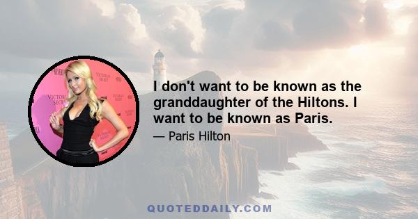 I don't want to be known as the granddaughter of the Hiltons. I want to be known as Paris.