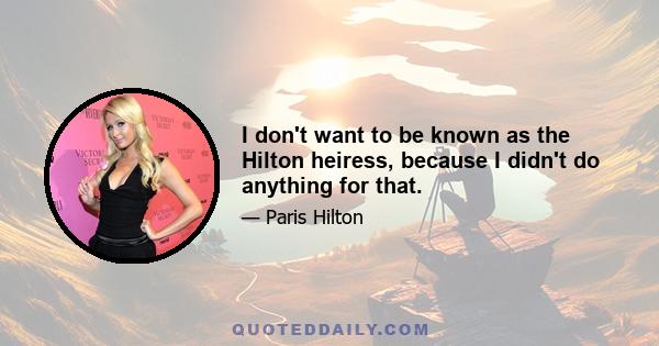 I don't want to be known as the Hilton heiress, because I didn't do anything for that.