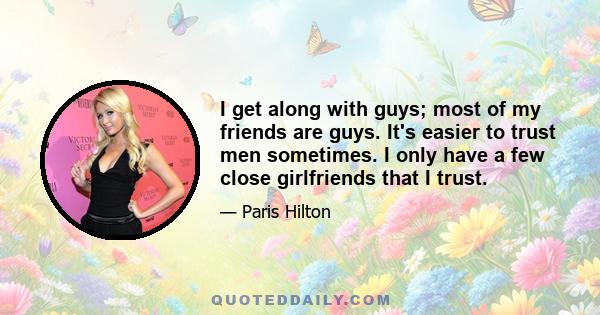 I get along with guys; most of my friends are guys. It's easier to trust men sometimes. I only have a few close girlfriends that I trust.