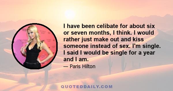 I have been celibate for about six or seven months, I think. I would rather just make out and kiss someone instead of sex. I'm single. I said I would be single for a year and I am.