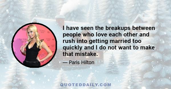 I have seen the breakups between people who love each other and rush into getting married too quickly and I do not want to make that mistake.