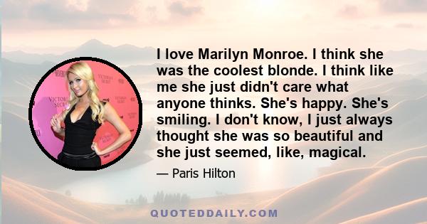 I love Marilyn Monroe. I think she was the coolest blonde. I think like me she just didn't care what anyone thinks. She's happy. She's smiling. I don't know, I just always thought she was so beautiful and she just