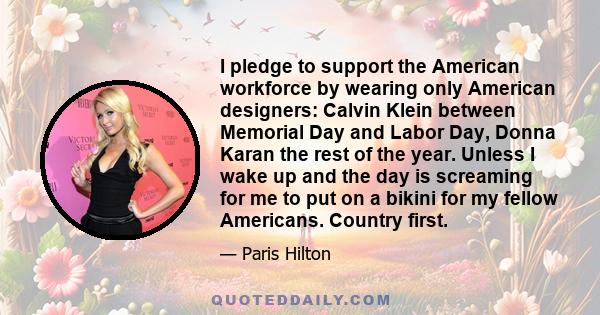 I pledge to support the American workforce by wearing only American designers: Calvin Klein between Memorial Day and Labor Day, Donna Karan the rest of the year. Unless I wake up and the day is screaming for me to put