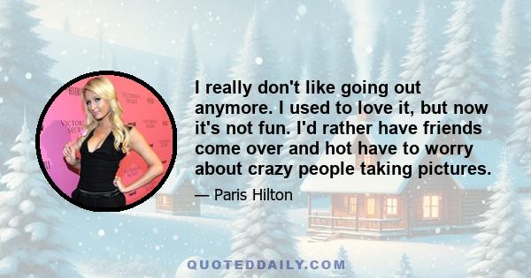 I really don't like going out anymore. I used to love it, but now it's not fun. I'd rather have friends come over and hot have to worry about crazy people taking pictures.