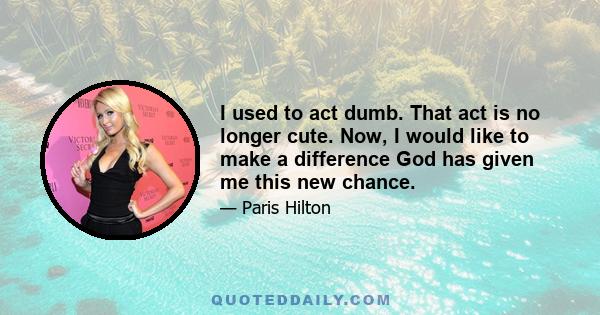 I used to act dumb. That act is no longer cute. Now, I would like to make a difference God has given me this new chance.