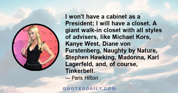 I won't have a cabinet as a President; I will have a closet. A giant walk-in closet with all styles of advisers, like Michael Kors, Kanye West, Diane von Furstenberg, Naughty by Nature, Stephen Hawking, Madonna, Karl