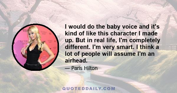 I would do the baby voice and it's kind of like this character I made up. But in real life, I'm completely different. I'm very smart. I think a lot of people will assume I'm an airhead.