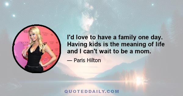 I'd love to have a family one day. Having kids is the meaning of life and I can't wait to be a mom.