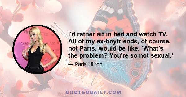 I'd rather sit in bed and watch TV. All of my ex-boyfriends, of course, not Paris, would be like, 'What's the problem? You're so not sexual.'