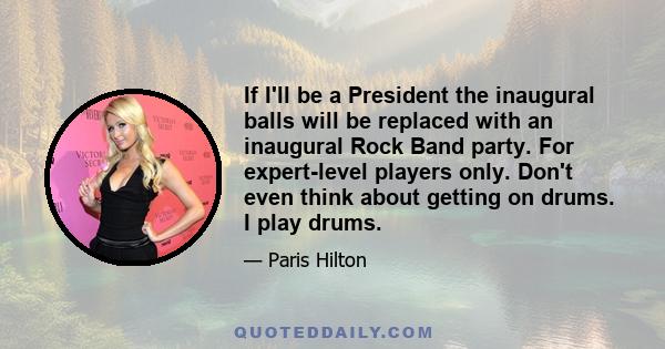 If I'll be a President the inaugural balls will be replaced with an inaugural Rock Band party. For expert-level players only. Don't even think about getting on drums. I play drums.