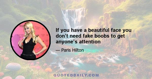 If you have a beautiful face you don’t need fake boobs to get anyone’s attention