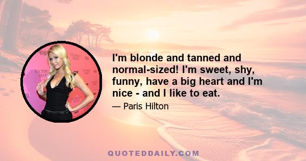 I'm blonde and tanned and normal-sized! I'm sweet, shy, funny, have a big heart and I'm nice - and I like to eat.