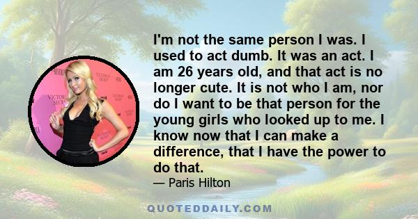 I'm not the same person I was. I used to act dumb. It was an act. I am 26 years old, and that act is no longer cute. It is not who I am, nor do I want to be that person for the young girls who looked up to me. I know