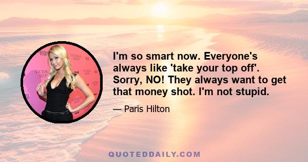 I'm so smart now. Everyone's always like 'take your top off'. Sorry, NO! They always want to get that money shot. I'm not stupid.