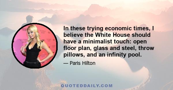 In these trying economic times, I believe the White House should have a minimalist touch: open floor plan, glass and steel, throw pillows, and an infinity pool.