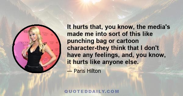 It hurts that, you know, the media's made me into sort of this like punching bag or cartoon character-they think that I don't have any feelings, and, you know, it hurts like anyone else.