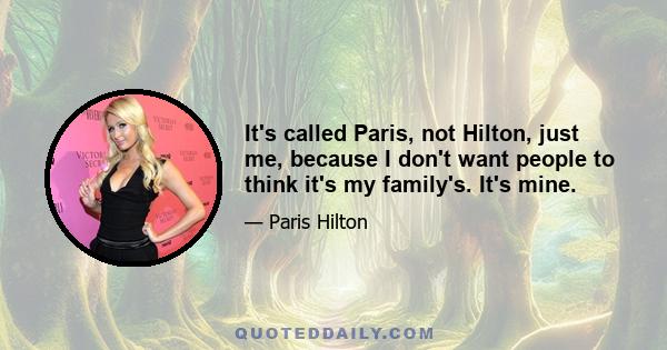 It's called Paris, not Hilton, just me, because I don't want people to think it's my family's. It's mine.