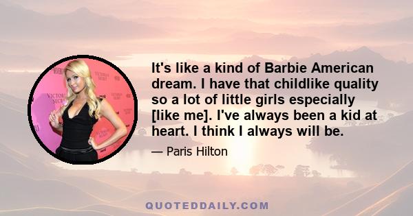 It's like a kind of Barbie American dream. I have that childlike quality so a lot of little girls especially [like me]. I've always been a kid at heart. I think I always will be.