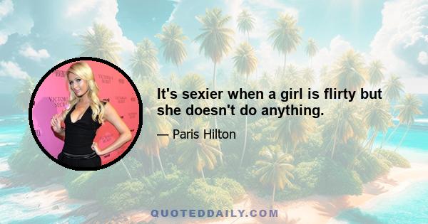 It's sexier when a girl is flirty but she doesn't do anything.