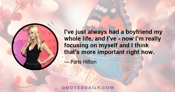 I've just always had a boyfriend my whole life, and I've - now I'm really focusing on myself and I think that's more important right now.