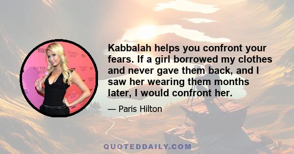 Kabbalah helps you confront your fears. If a girl borrowed my clothes and never gave them back, and I saw her wearing them months later, I would confront her.