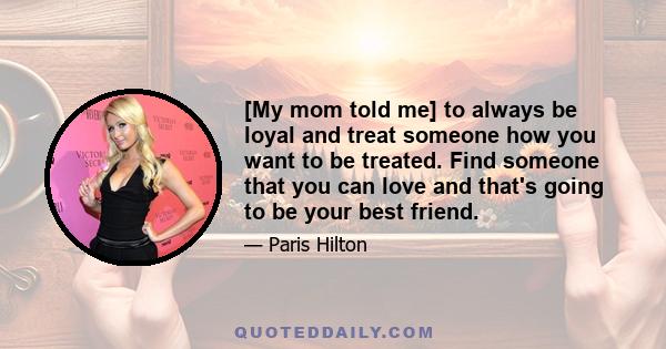 [My mom told me] to always be loyal and treat someone how you want to be treated. Find someone that you can love and that's going to be your best friend.