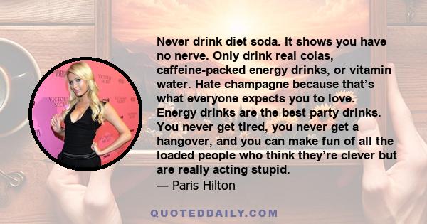 Never drink diet soda. It shows you have no nerve. Only drink real colas, caffeine-packed energy drinks, or vitamin water. Hate champagne because that’s what everyone expects you to love. Energy drinks are the best