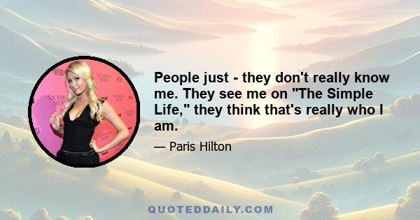 People just - they don't really know me. They see me on The Simple Life, they think that's really who I am.