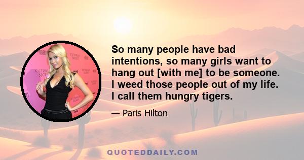 So many people have bad intentions, so many girls want to hang out [with me] to be someone. I weed those people out of my life. I call them hungry tigers.