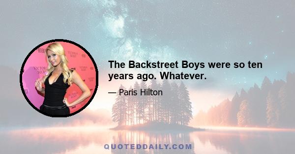 The Backstreet Boys were so ten years ago. Whatever.