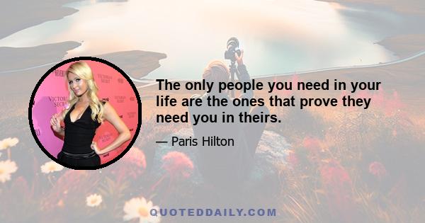 The only people you need in your life are the ones that prove they need you in theirs.