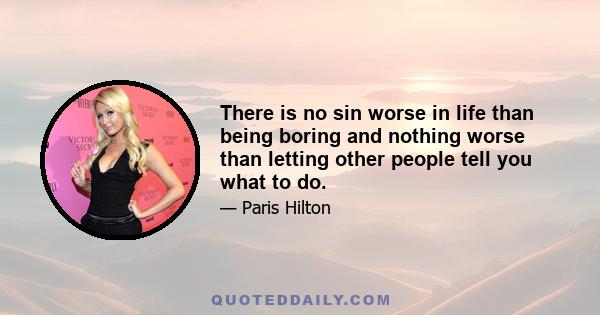 There is no sin worse in life than being boring and nothing worse than letting other people tell you what to do.