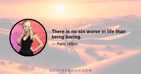 There is no sin worse in life than being boring.