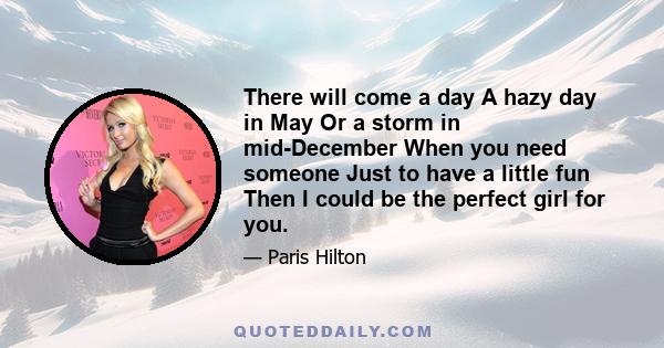 There will come a day A hazy day in May Or a storm in mid-December When you need someone Just to have a little fun Then I could be the perfect girl for you.