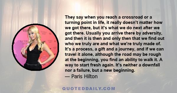 They say when you reach a crossroad or a turning point in life, it really doesn't matter how we got there, but it's what we do next after we got there. Usually you arrive there by adversity, and then it is then and only 