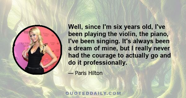 Well, since I'm six years old, I've been playing the violin, the piano, I've been singing. It's always been a dream of mine, but I really never had the courage to actually go and do it professionally.