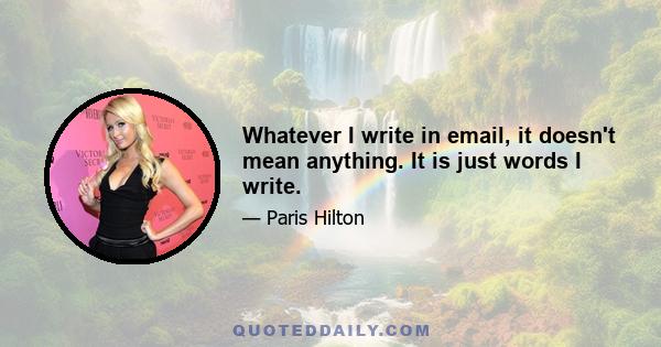 Whatever I write in email, it doesn't mean anything. It is just words I write.